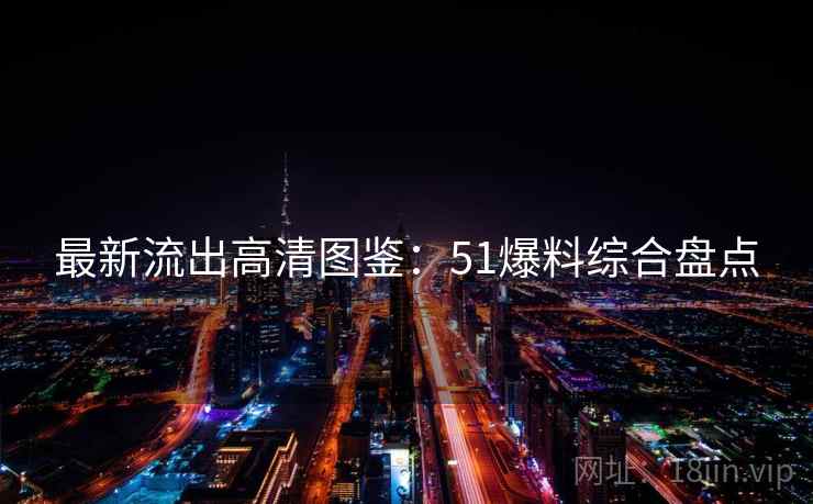 最新流出高清图鉴：51爆料综合盘点