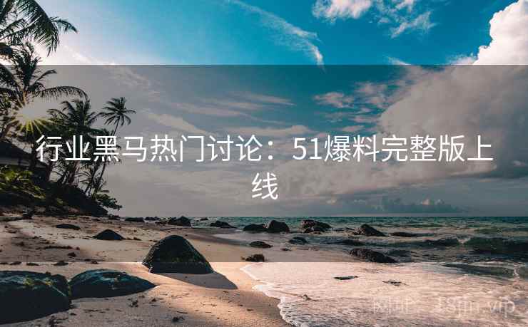 行业黑马热门讨论：51爆料完整版上线