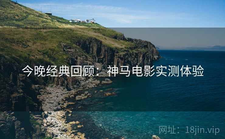 今晚经典回顾：神马电影实测体验