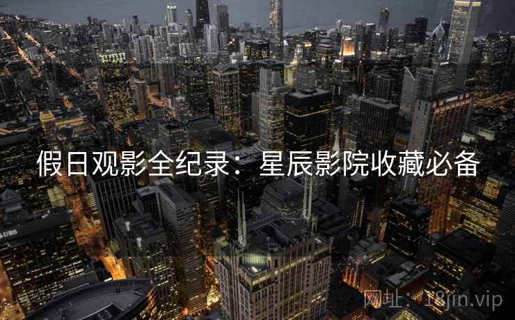 假日观影全纪录：星辰影院收藏必备