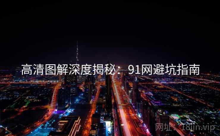 高清图解深度揭秘：91网避坑指南