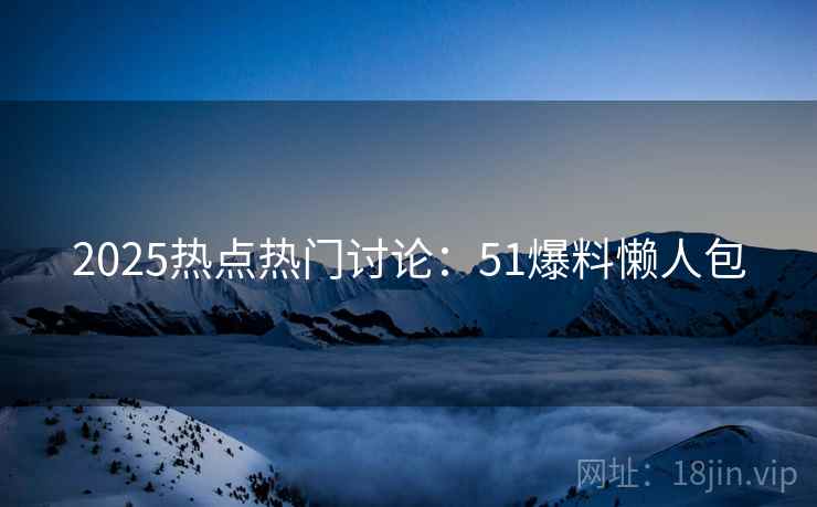 2025热点热门讨论：51爆料懒人包