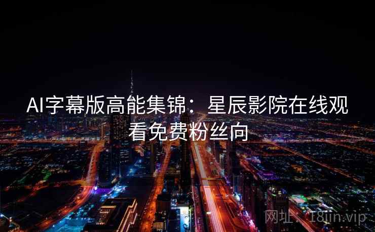 AI字幕版高能集锦：星辰影院在线观看免费粉丝向