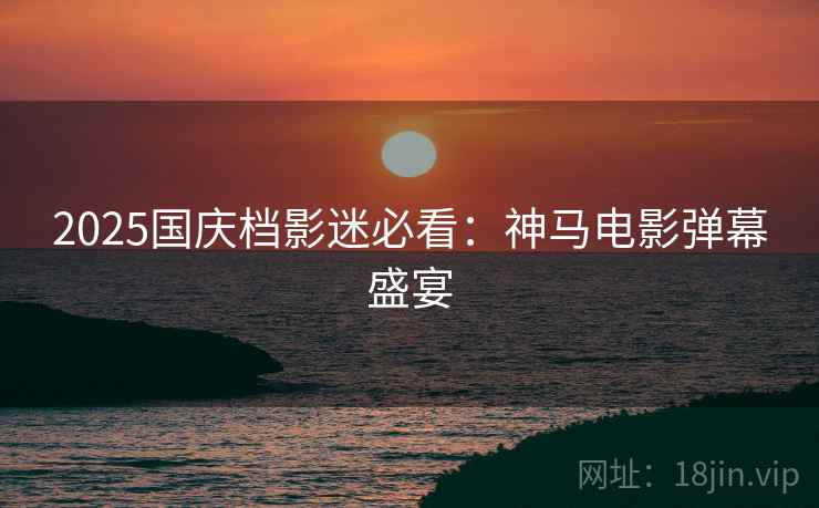 2025国庆档影迷必看：神马电影弹幕盛宴
