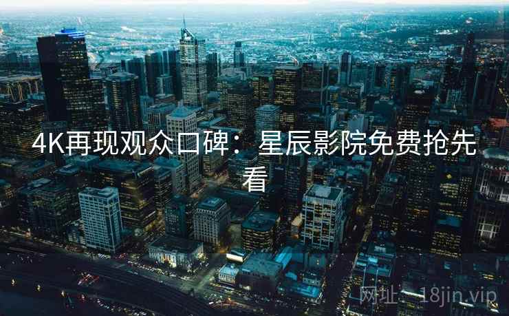 4K再现观众口碑：星辰影院免费抢先看