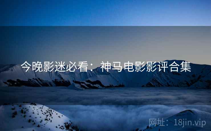 今晚影迷必看：神马电影影评合集