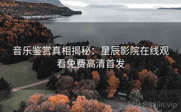 音乐鉴赏真相揭秘：星辰影院在线观看免费高清首发