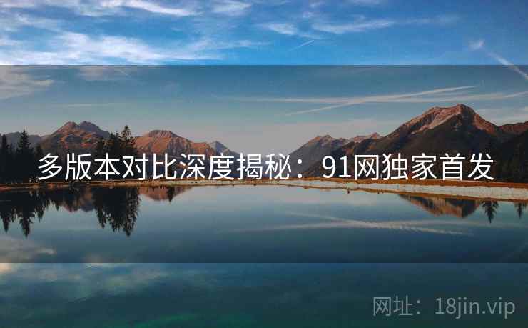 多版本对比深度揭秘：91网独家首发