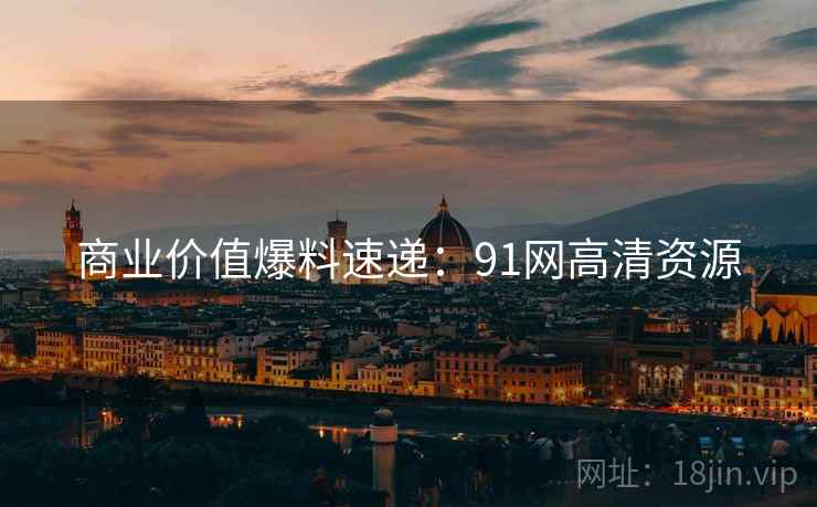 商业价值爆料速递：91网高清资源