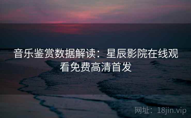 音乐鉴赏数据解读：星辰影院在线观看免费高清首发