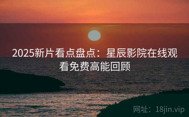 2025新片看点盘点：星辰影院在线观看免费高能回顾