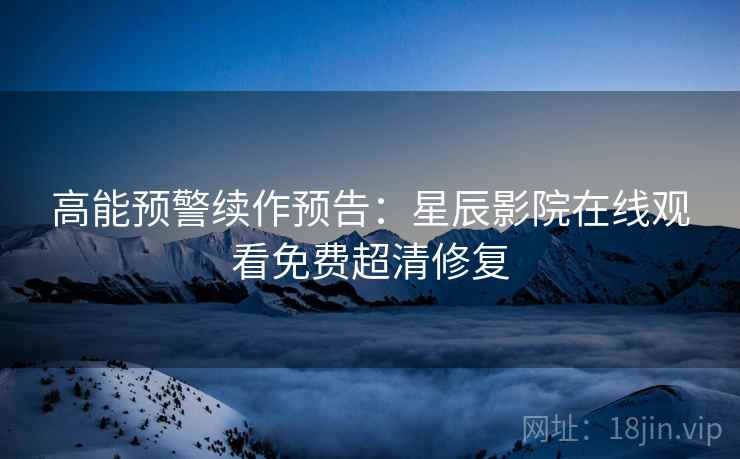 高能预警续作预告：星辰影院在线观看免费超清修复