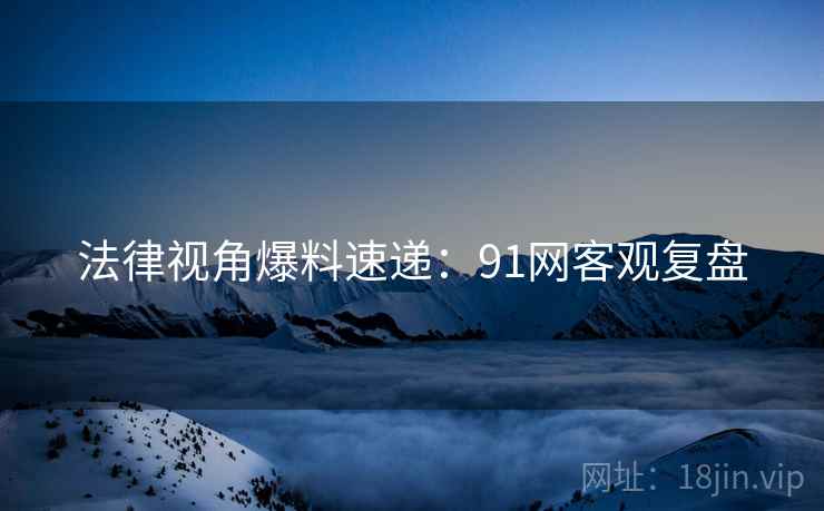法律视角爆料速递：91网客观复盘