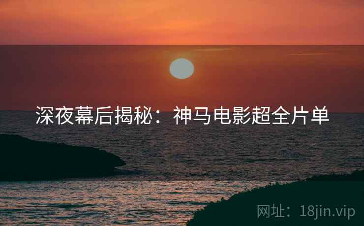 深夜幕后揭秘：神马电影超全片单