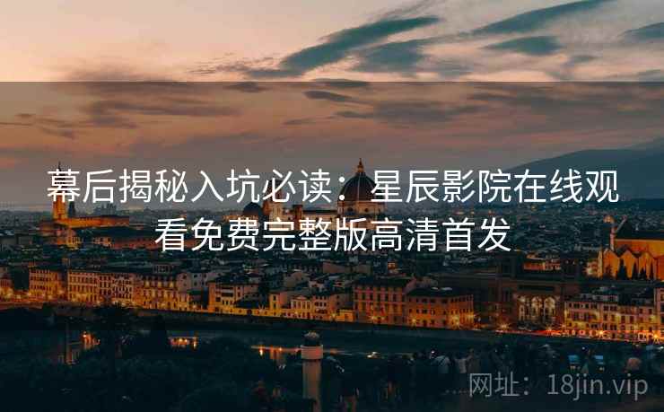 幕后揭秘入坑必读：星辰影院在线观看免费完整版高清首发