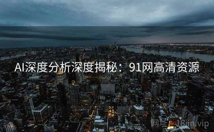 AI深度分析深度揭秘：91网高清资源