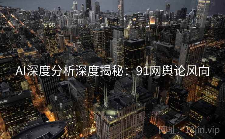 AI深度分析深度揭秘：91网舆论风向