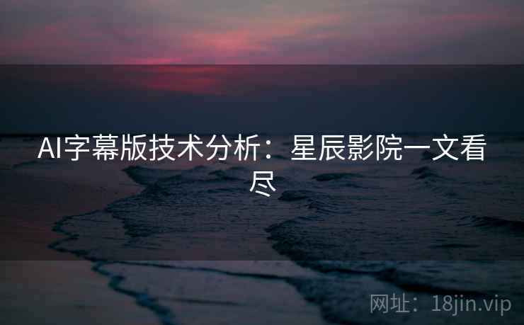 AI字幕版技术分析：星辰影院一文看尽