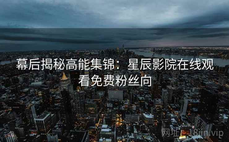 幕后揭秘高能集锦：星辰影院在线观看免费粉丝向