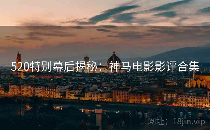 520特别幕后揭秘：神马电影影评合集