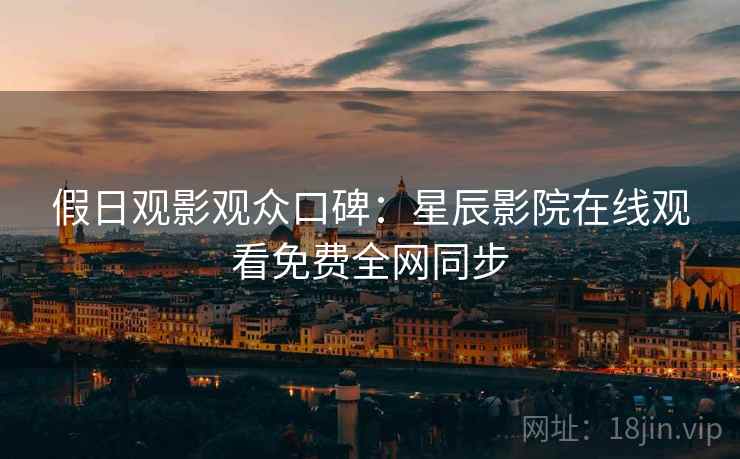 假日观影观众口碑：星辰影院在线观看免费全网同步
