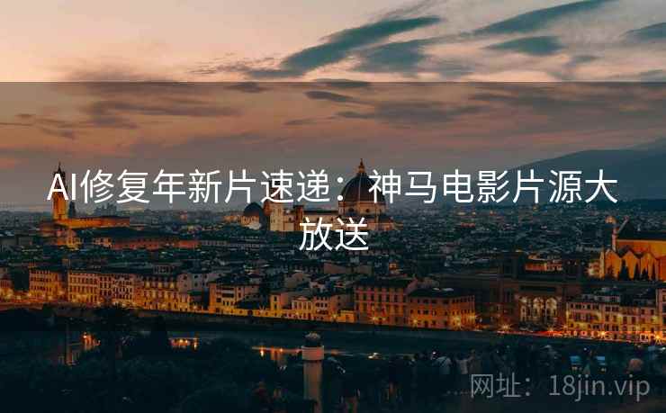 AI修复年新片速递：神马电影片源大放送