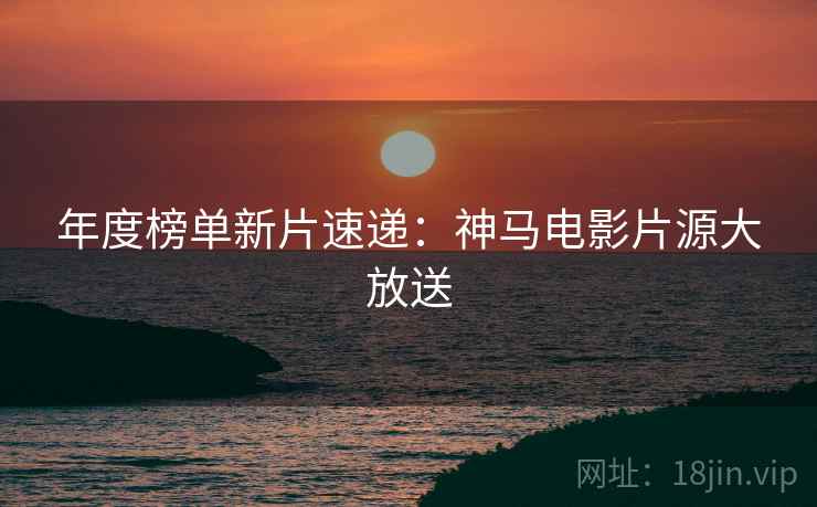 年度榜单新片速递：神马电影片源大放送