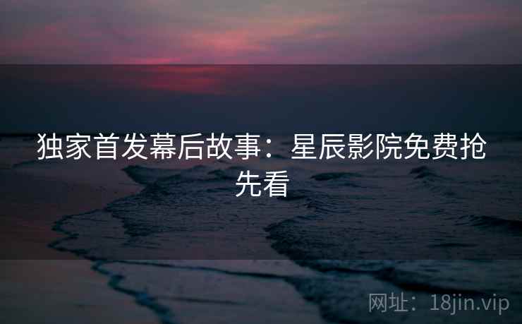 独家首发幕后故事：星辰影院免费抢先看
