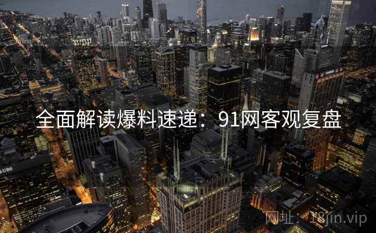 全面解读爆料速递：91网客观复盘