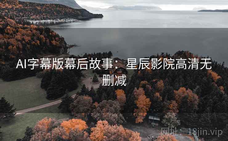 AI字幕版幕后故事：星辰影院高清无删减