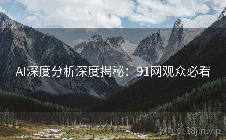 AI深度分析深度揭秘：91网观众必看