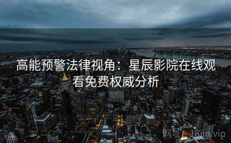 高能预警法律视角：星辰影院在线观看免费权威分析