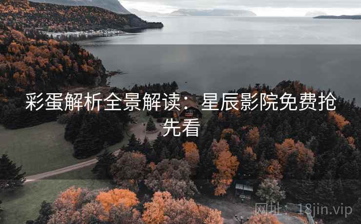 彩蛋解析全景解读：星辰影院免费抢先看