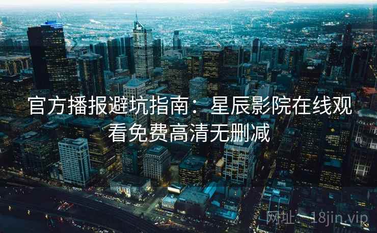 官方播报避坑指南：星辰影院在线观看免费高清无删减