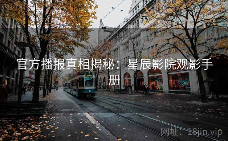 官方播报真相揭秘：星辰影院观影手册