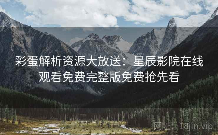 彩蛋解析资源大放送：星辰影院在线观看免费完整版免费抢先看