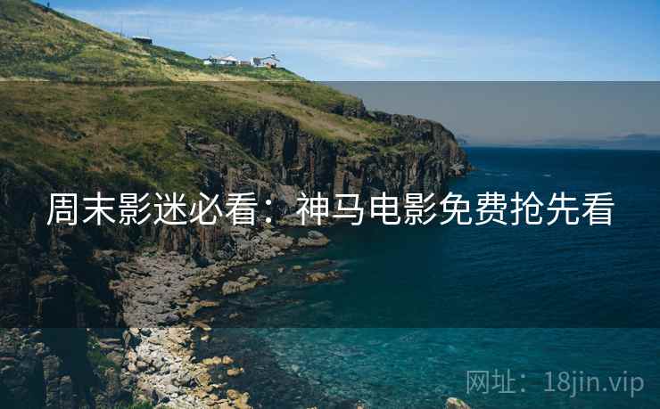 周末影迷必看：神马电影免费抢先看