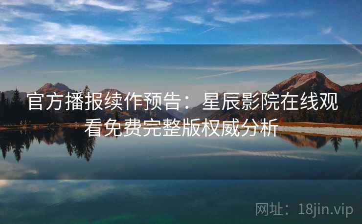 官方播报续作预告：星辰影院在线观看免费完整版权威分析