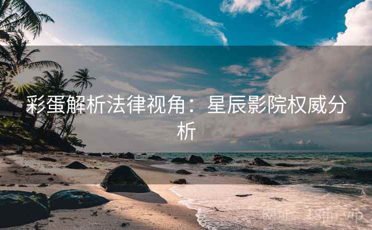 彩蛋解析法律视角：星辰影院权威分析