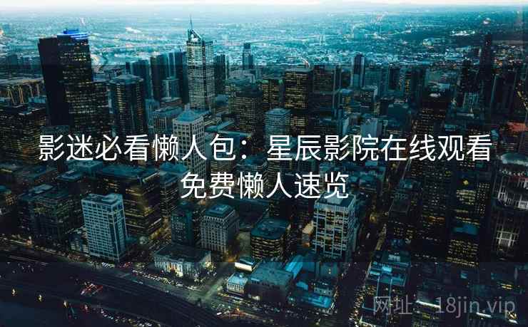 影迷必看懒人包：星辰影院在线观看免费懒人速览