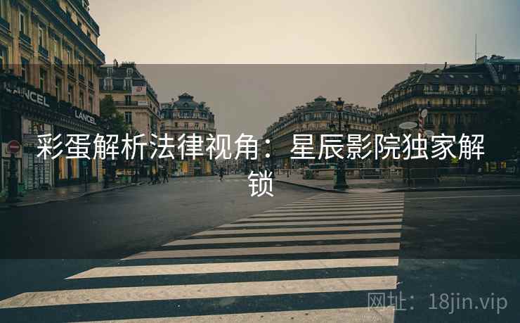 彩蛋解析法律视角：星辰影院独家解锁