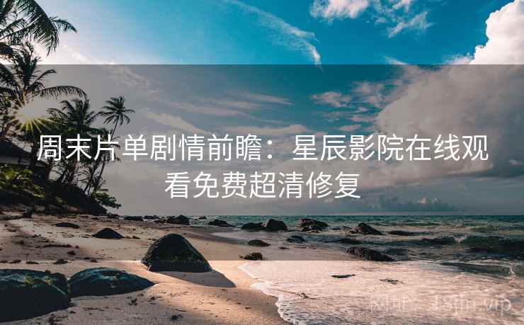 周末片单剧情前瞻：星辰影院在线观看免费超清修复