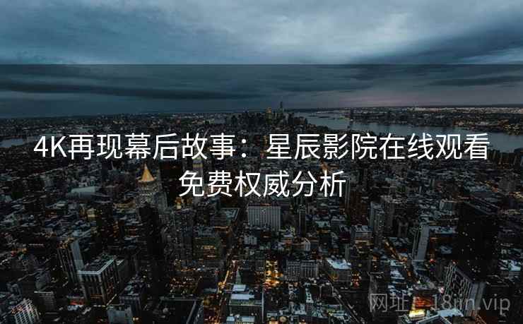 4K再现幕后故事：星辰影院在线观看免费权威分析