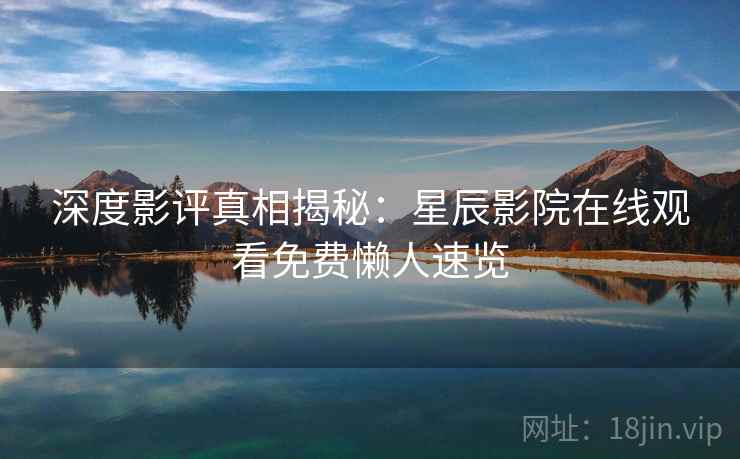 深度影评真相揭秘：星辰影院在线观看免费懒人速览