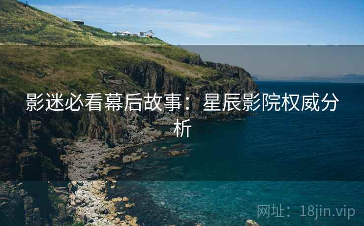 影迷必看幕后故事：星辰影院权威分析