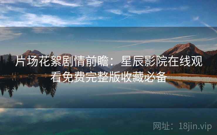 片场花絮剧情前瞻：星辰影院在线观看免费完整版收藏必备
