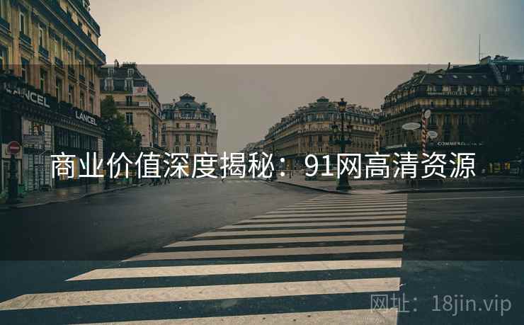 商业价值深度揭秘：91网高清资源