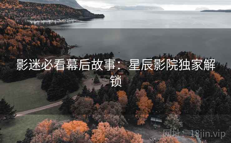 影迷必看幕后故事：星辰影院独家解锁