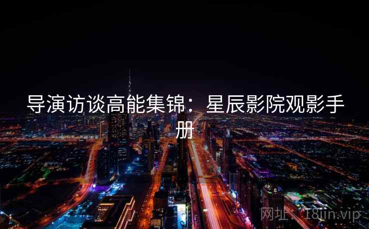 导演访谈高能集锦：星辰影院观影手册