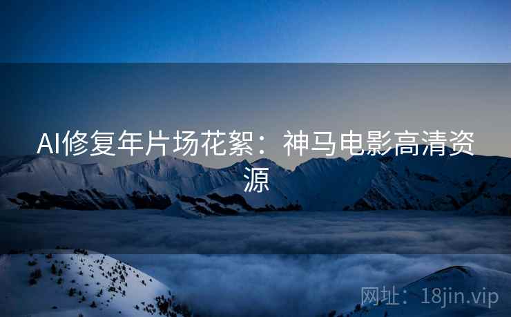 AI修复年片场花絮：神马电影高清资源
